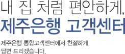 내 집 처럼 편안하게, 제주은행 고객센터 제주은행 통합고객센터에서 친절하게 답변 드리겠습니다.
